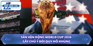 Sân Vận Động World Cup 2026 Gây Chú Ý Bởi Quy Mô Khủng 12 Sân vận động World Cup 2026